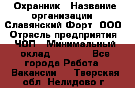 Охранник › Название организации ­ Славянский Форт, ООО › Отрасль предприятия ­ ЧОП › Минимальный оклад ­ 27 000 - Все города Работа » Вакансии   . Тверская обл.,Нелидово г.